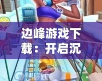 邊峰游戲下載：開啟沉浸式游戲之旅，挑戰極限樂趣