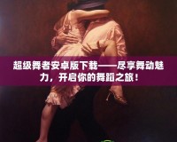 超級舞者安卓版下載——盡享舞動魅力，開啟你的舞蹈之旅！