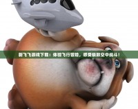 新飛飛游戲下載：體驗飛行冒險，感受極致空中戰斗！