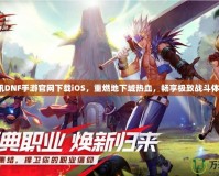 騰訊DNF手游官網(wǎng)下載iOS，重燃地下城熱血，暢享極致戰(zhàn)斗體驗(yàn)！