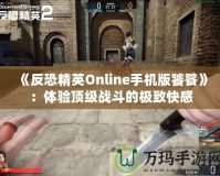 《反恐精英Online手機版饕餮》：體驗頂級戰斗的極致快感