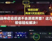 斗戰(zhàn)神啟動后進不去游戲界面？這幾招幫你輕松解決！
