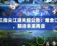 劍網三指尖江湖關服公告：難舍江湖情，期待未來再會