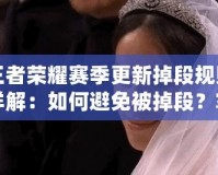 王者榮耀賽季更新掉段規則詳解：如何避免被掉段？掌握這些規則，你也能穩居高段位！