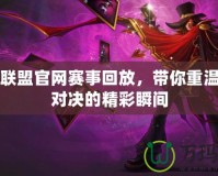 英雄聯盟官網賽事回放，帶你重溫巔峰對決的精彩瞬間