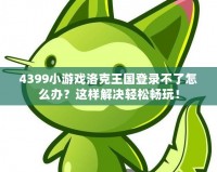 4399小游戲洛克王國登錄不了怎么辦？這樣解決輕松暢玩！
