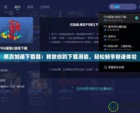 黑洞加速下載器：釋放你的下載潛能，輕松暢享極速體驗