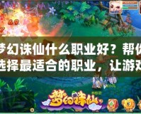 夢幻誅仙什么職業好？幫你選擇最適合的職業，讓游戲更精彩！