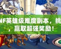 探索DNF英雄級難度副本，挑戰極限，贏取超強獎勵！