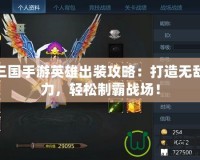 夢(mèng)三國(guó)手游英雄出裝攻略：打造無(wú)敵戰(zhàn)力，輕松制霸戰(zhàn)場(chǎng)！