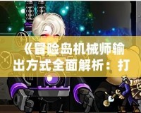 《冒險島機械師輸出方式全面解析：打造最強輸出流派，打破傷害上限！》