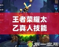 王者榮耀太乙真人技能效果深度解析：掌控戰局的關鍵法師