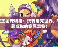 洛克王國(guó)寵物掛：玩轉(zhuǎn)洛克世界，輕松養(yǎng)成你的專(zhuān)屬寵物！
