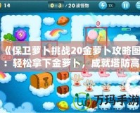 《保衛蘿卜挑戰20金蘿卜攻略圖：輕松拿下金蘿卜，成就塔防高手》