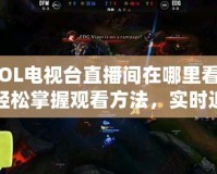 LOL電視臺直播間在哪里看？輕松掌握觀看方法，實(shí)時追蹤賽事精彩瞬間！