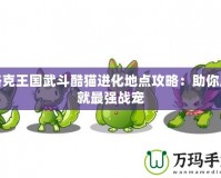 洛克王國武斗酷貓進化地點攻略：助你成就最強戰寵