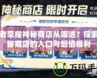 王者榮耀神秘商店從哪進？探索神秘商店的入口與超值福利