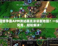 魔獸爭霸APM測試器無法讀取地圖？一探究竟，輕松解決！
