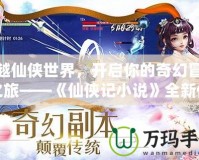 穿越仙俠世界，開啟你的奇幻冒險之旅——《仙俠記小說》全新體驗
