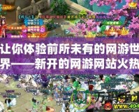 讓你體驗(yàn)前所未有的網(wǎng)游世界——新開的網(wǎng)游網(wǎng)站火熱上線！