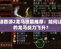 大話西游2龍馬技能推薦：如何讓你的龍馬戰(zhàn)力飛升？