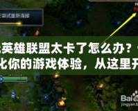 玩英雄聯(lián)盟太卡了怎么辦？優(yōu)化你的游戲體驗(yàn)，從這里開始！