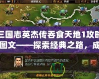 三國志英杰傳吞食天地1攻略圖文——探索經典之路，成就霸業夢想