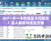 dnf一卡一卡的是顯卡問題嗎？深入解析與優(yōu)化方案