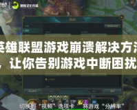英雄聯盟游戲崩潰解決方法，讓你告別游戲中斷困擾！