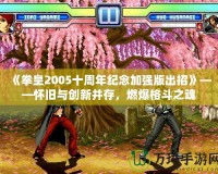 《拳皇2005十周年紀念加強版出招》——懷舊與創新并存，燃爆格斗之魂