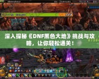 深入探秘《DNF黑色大地》挑戰與攻略，讓你輕松通關！