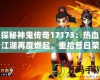 探秘神鬼傳奇17173：熱血江湖再度燃起，重拾昔日榮耀