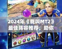2024年《我叫MT2》最佳陣容推薦，助你輕松稱霸全服！