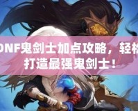 DNF鬼劍士加點攻略，輕松打造最強鬼劍士！