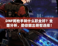 DNF男槍手轉什么職業好？全面分析，助你做出明智選擇！