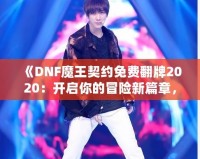 《DNF魔王契約免費(fèi)翻牌2020：開(kāi)啟你的冒險(xiǎn)新篇章，秒殺極品裝備！》