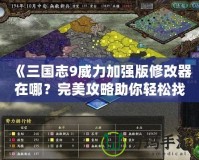 《三國志9威力加強(qiáng)版修改器在哪？完美攻略助你輕松找到！》