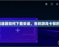 360網游加速器如何下載安裝，告別游戲卡頓的必備神器！