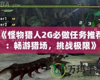 《怪物獵人2G必做任務推薦：暢游獵場，挑戰極限》