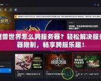 魔獸世界怎么跨服務器？輕松解決服務器限制，暢享跨服樂趣！