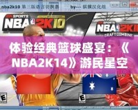 體驗經典籃球盛宴：《NBA2K14》游民星空專區帶你領略不一樣的籃球世界