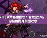 DNF什么角色跑圖快？全職業分析，帶你輕松提升刷圖效率！