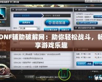 DNF輔助破解網：助你輕松戰斗，暢享游戲樂趣