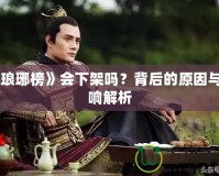 《瑯琊榜》會下架嗎？背后的原因與影響解析