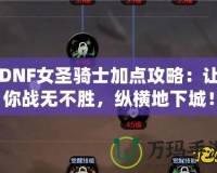 DNF女圣騎士加點攻略：讓你戰無不勝，縱橫地下城！