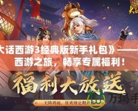 《大話西游3經典版新手禮包》——開啟西游之旅，暢享專屬福利！