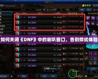 如何關閉《DNF》中的喇叭窗口，告別煩擾體驗
