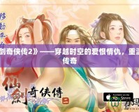 《仙劍奇俠傳2》——穿越時空的愛恨情仇，重溫經典傳奇