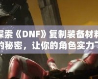 探索《DNF》復制裝備材料的秘密，讓你的角色實力飛躍！
