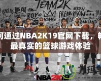 如何通過NBA2K19官網下載，暢享最真實的籃球游戲體驗